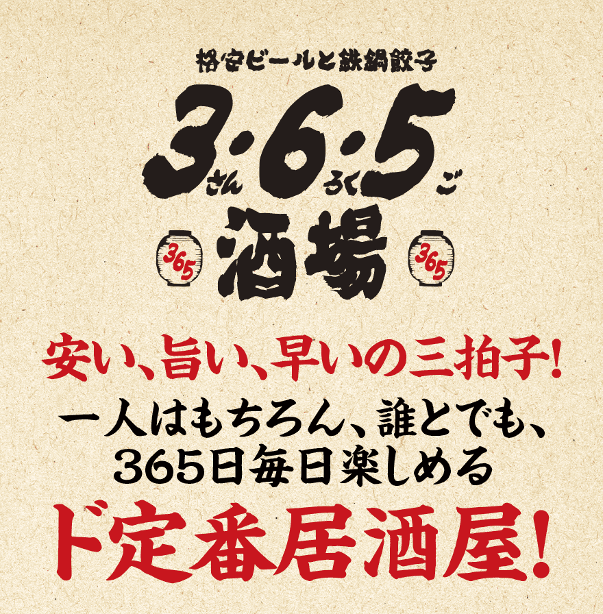 格安ビールと鉄鍋餃子 3・6・5（さんろくご）酒場 安い、旨い、早いの三拍子！一人はもちろん、誰とでも、365日毎日楽しめるド定番居酒屋！