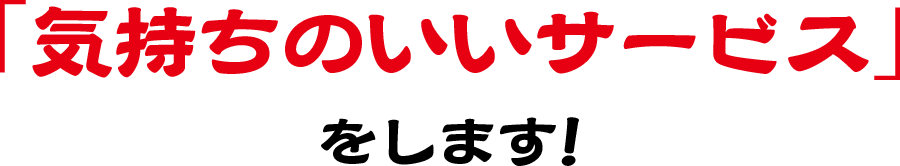 「気持ちのいいサービス」をします!